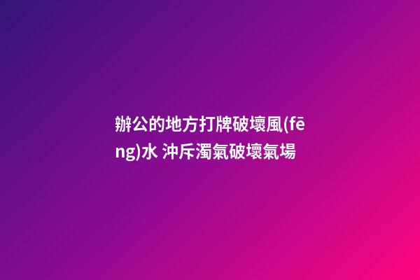 辦公的地方打牌破壞風(fēng)水 沖斥濁氣破壞氣場